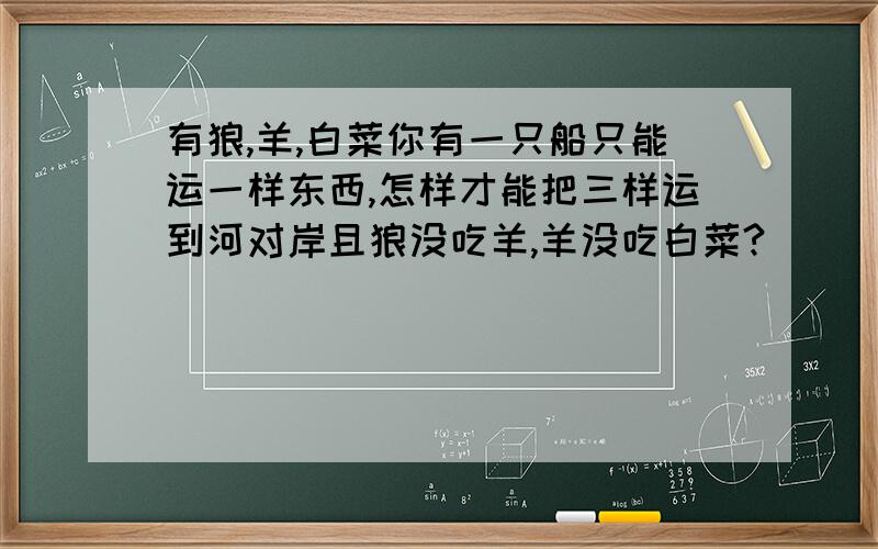 有狼,羊,白菜你有一只船只能运一样东西,怎样才能把三样运到河对岸且狼没吃羊,羊没吃白菜?