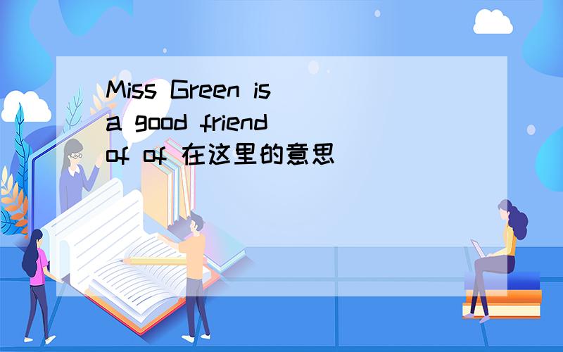 Miss Green is a good friend of of 在这里的意思