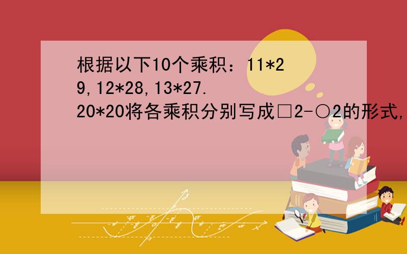 根据以下10个乘积：11*29,12*28,13*27.20*20将各乘积分别写成□2-○2的形式,并写出其中一个思考过