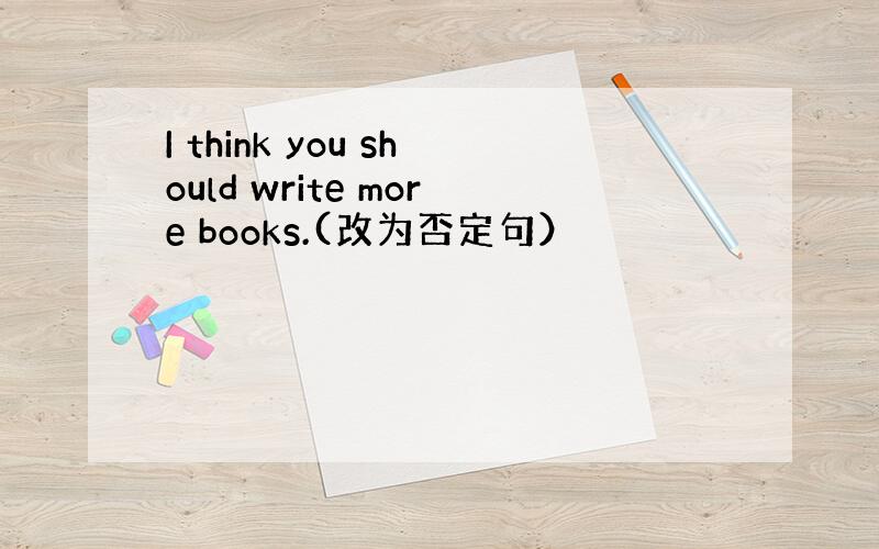 I think you should write more books.(改为否定句）