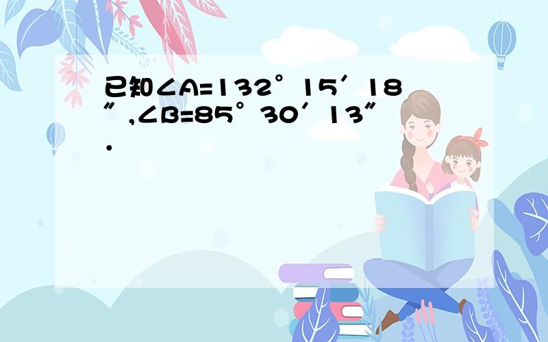 已知∠A=132°15′18″,∠B=85°30′13″．