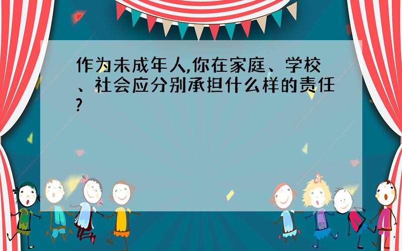 作为未成年人,你在家庭、学校、社会应分别承担什么样的责任?