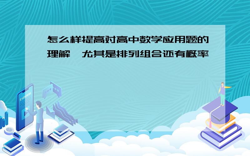 怎么样提高对高中数学应用题的理解,尤其是排列组合还有概率