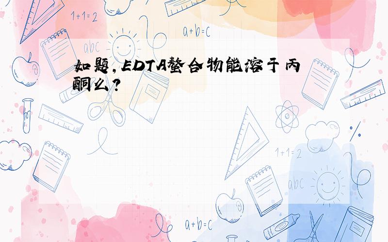 如题,EDTA螯合物能溶于丙酮么?