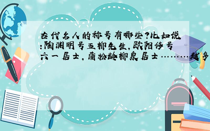 古代名人的称号有哪些?比如说：陶渊明号五柳先生,欧阳修号六一居士,蒲松龄柳泉居士………越多越全越好!