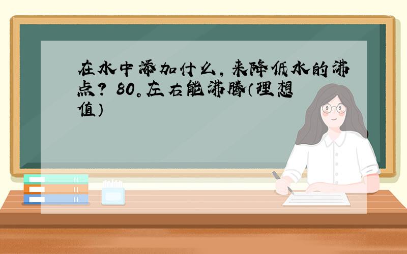 在水中添加什么,来降低水的沸点? 80°左右能沸腾（理想值）