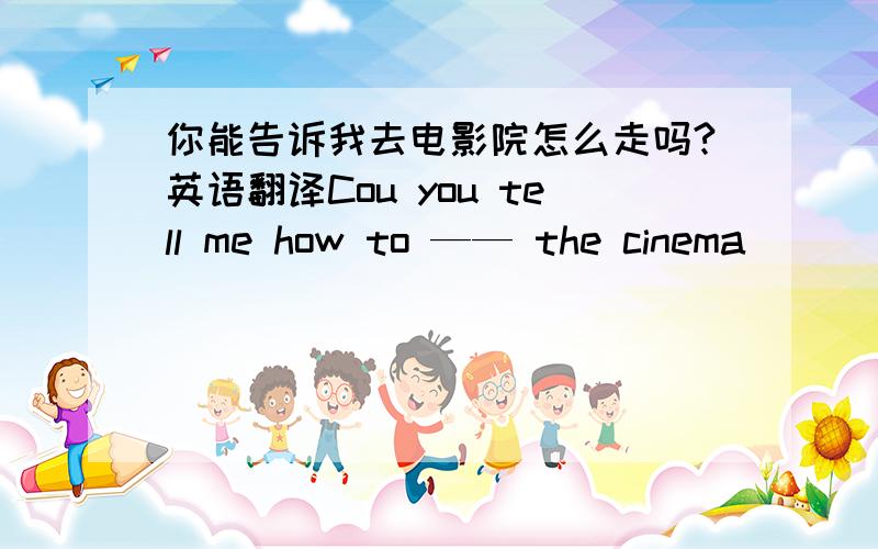 你能告诉我去电影院怎么走吗?英语翻译Cou you tell me how to —— the cinema