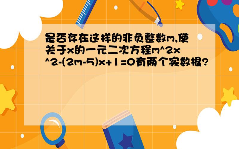 是否存在这样的非负整数m,使关于x的一元二次方程m^2x^2-(2m-5)x+1=0有两个实数根?