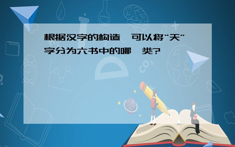 根据汉字的构造,可以将“天”字分为六书中的哪一类?