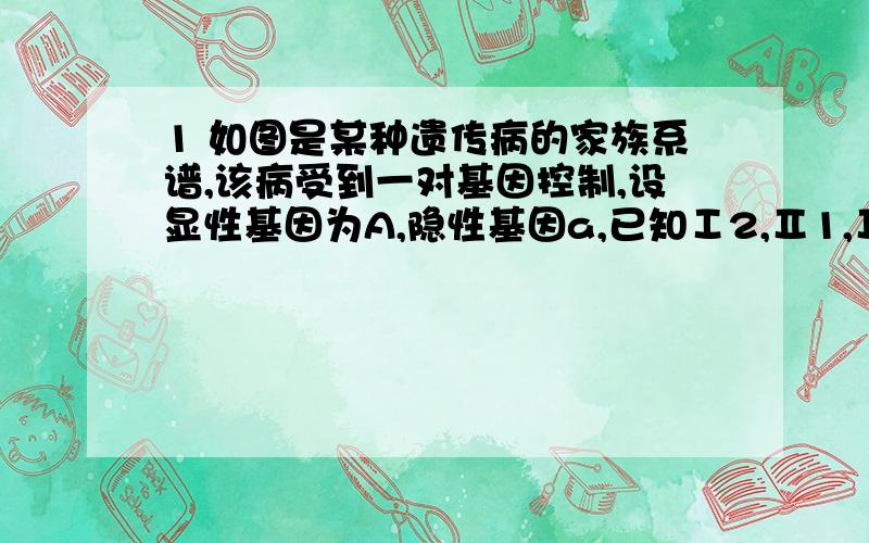 1 如图是某种遗传病的家族系谱,该病受到一对基因控制,设显性基因为A,隐性基因a,已知Ⅰ2,Ⅱ1,Ⅱ4,Ⅱ6是纯合子,请