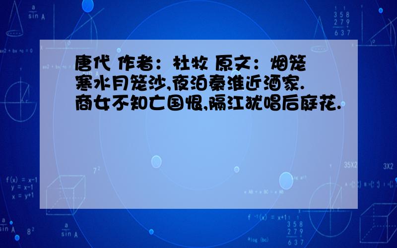 唐代 作者：杜牧 原文：烟笼寒水月笼沙,夜泊秦淮近酒家.商女不知亡国恨,隔江犹唱后庭花.