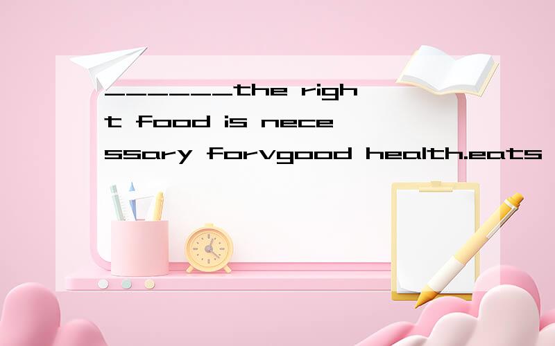 ______the right food is necessary forvgood health.eats,eat,e