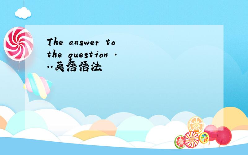 The answer to the question ...英语语法