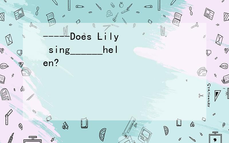 -----Does Lily sing______helen?