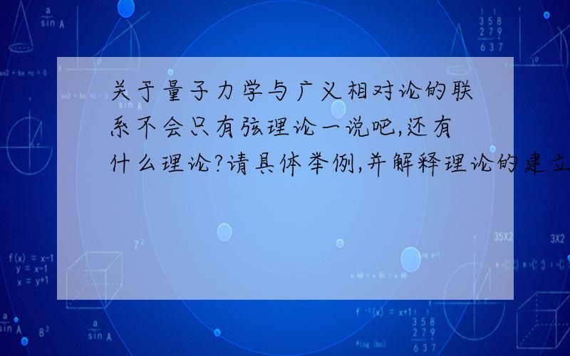 关于量子力学与广义相对论的联系不会只有弦理论一说吧,还有什么理论?请具体举例,并解释理论的建立原因.