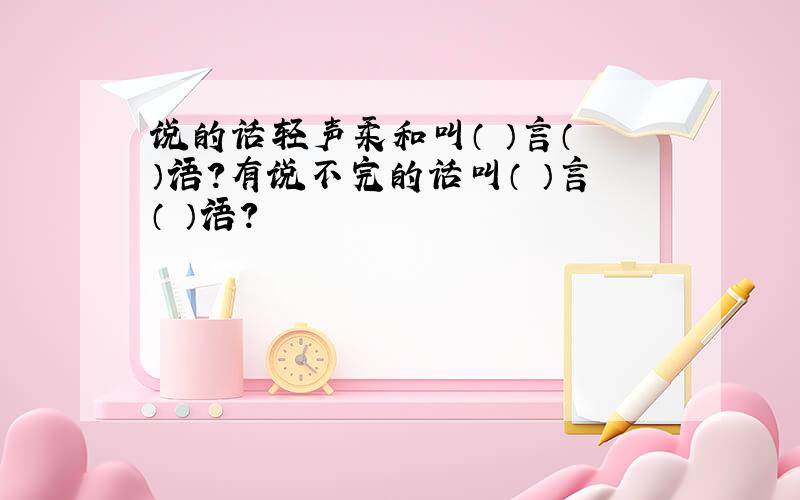 说的话轻声柔和叫（ ）言（ ）语?有说不完的话叫（ ）言（ ）语?