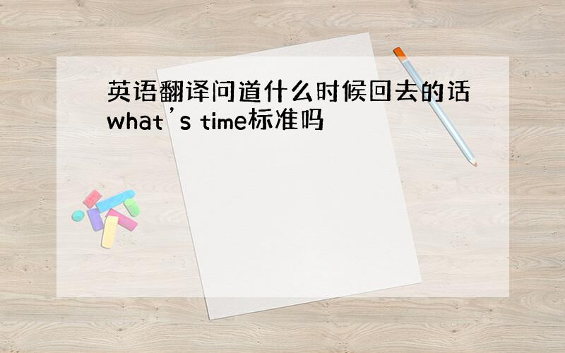 英语翻译问道什么时候回去的话what’s time标准吗