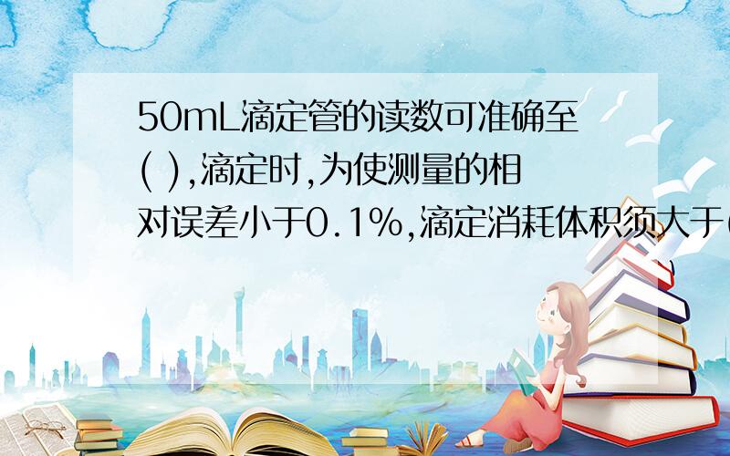 50mL滴定管的读数可准确至( ),滴定时,为使测量的相对误差小于0.1%,滴定消耗体积须大于( )