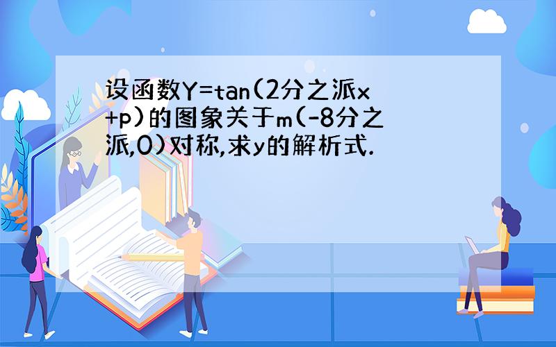 设函数Y=tan(2分之派x+p)的图象关于m(-8分之派,0)对称,求y的解析式.