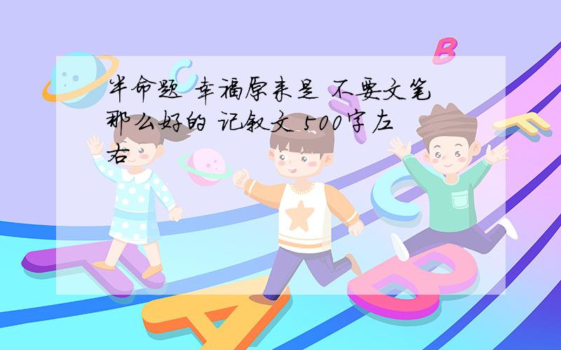 半命题 幸福原来是 不要文笔那么好的 记叙文 500字左右