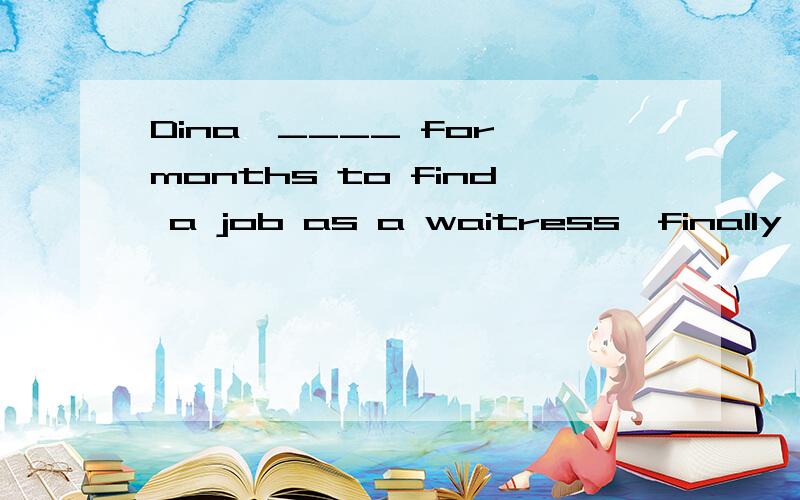 Dina,____ for months to find a job as a waitress,finally too