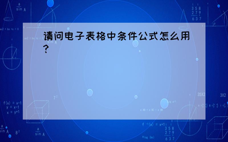 请问电子表格中条件公式怎么用?