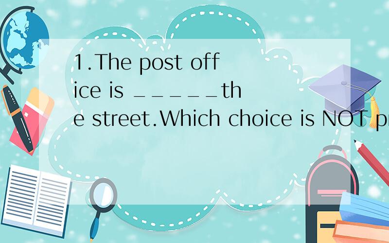 1.The post office is _____the street.Which choice is NOT pro