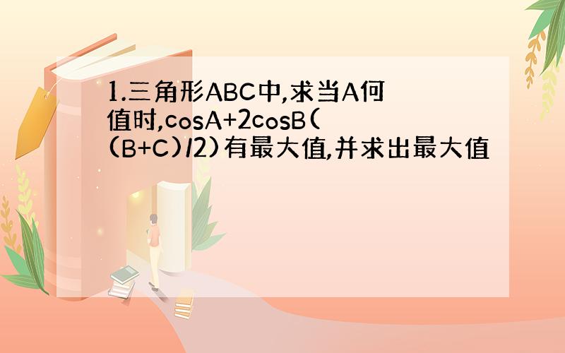 1.三角形ABC中,求当A何值时,cosA+2cosB((B+C)/2)有最大值,并求出最大值