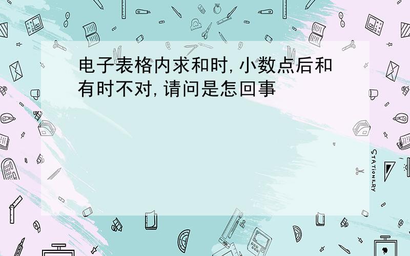 电子表格内求和时,小数点后和有时不对,请问是怎回事