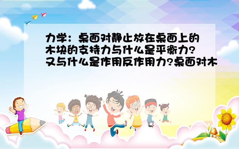 力学：桌面对静止放在桌面上的木块的支持力与什么是平衡力?又与什么是作用反作用力?桌面对木