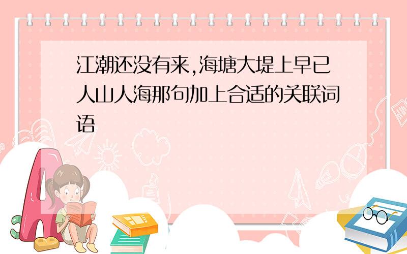 江潮还没有来,海塘大堤上早已人山人海那句加上合适的关联词语