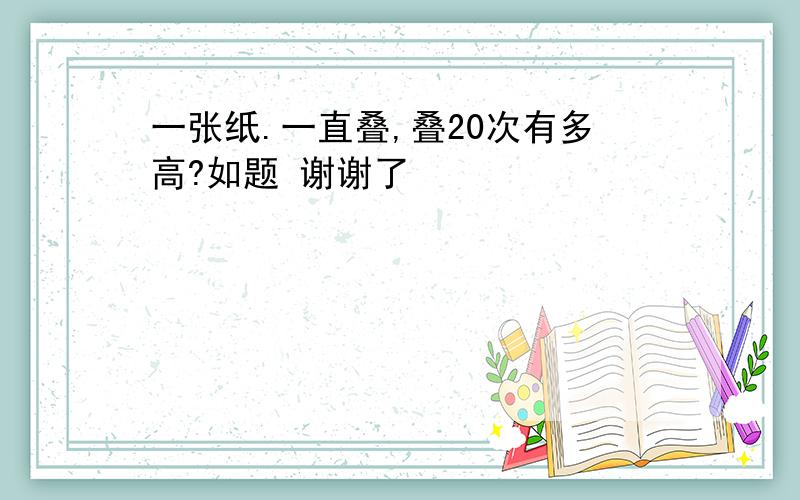 一张纸.一直叠,叠20次有多高?如题 谢谢了