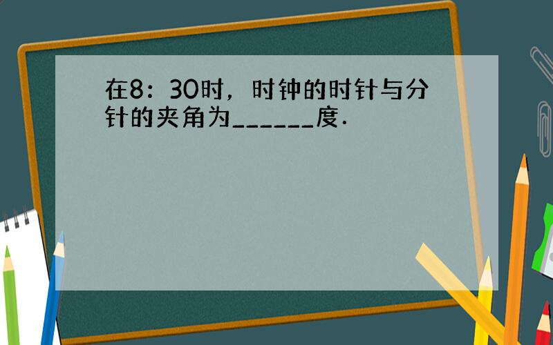 在8：30时，时钟的时针与分针的夹角为______度．