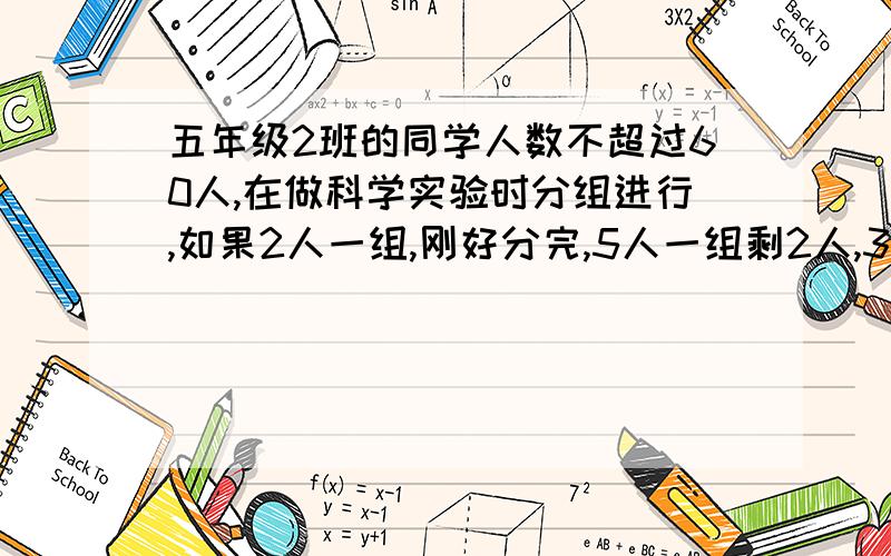 五年级2班的同学人数不超过60人,在做科学实验时分组进行,如果2人一组,刚好分完,5人一组剩2人,3人一组剩1人.这个班