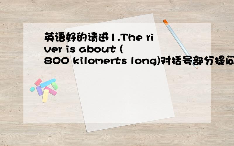 英语好的请进1.The river is about (800 kilomerts long)对括号部分提问 （） （）