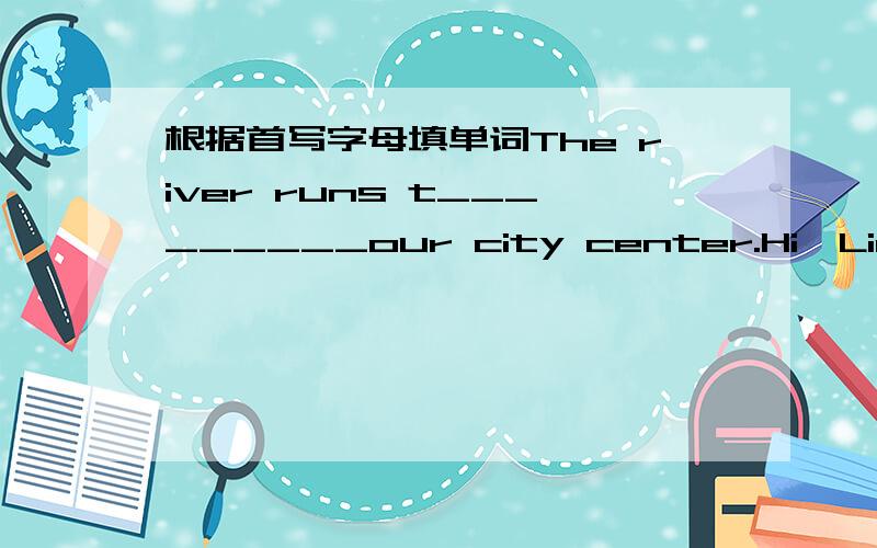 根据首写字母填单词The river runs t_________our city center.Hi,Lin Hai