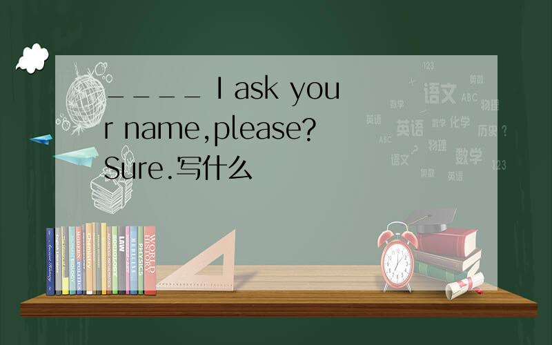 ____ I ask your name,please?Sure.写什么