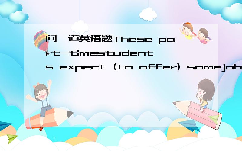 问一道英语题These part-timestudents expect (to offer) somejobs (on