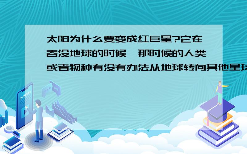 太阳为什么要变成红巨星?它在吞没地球的时候,那时候的人类或者物种有没有办法从地球转向其他星球呢?