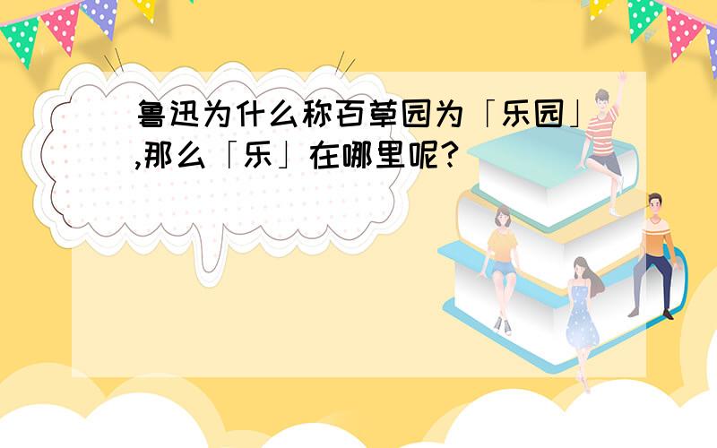 鲁迅为什么称百草园为「乐园」,那么「乐」在哪里呢?