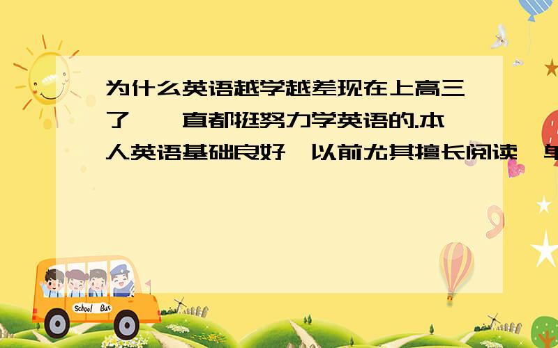 为什么英语越学越差现在上高三了,一直都挺努力学英语的.本人英语基础良好,以前尤其擅长阅读,单选.但是自从上了高三,不知为