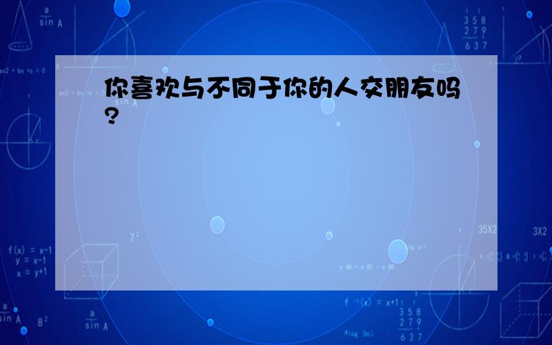 你喜欢与不同于你的人交朋友吗?