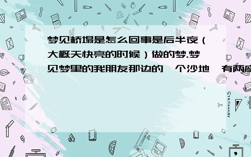 梦见桥塌是怎么回事是后半夜（大概天快亮的时候）做的梦.梦见梦里的我朋友那边的一个沙地,有两座并排的桥,桥下是沙地,没有水