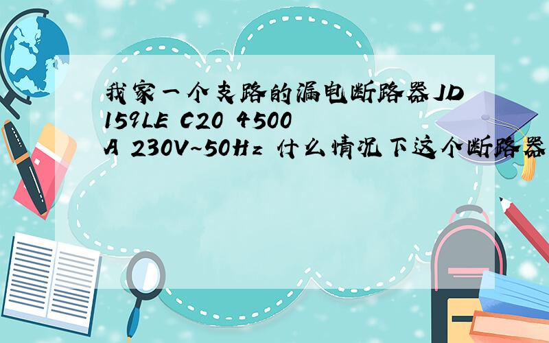 我家一个支路的漏电断路器JD159LE C20 4500A 230V～50Hz 什么情况下这个断路器会过载保护 谢