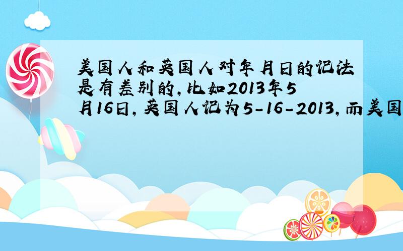 美国人和英国人对年月日的记法是有差别的,比如2013年5月16日,英国人记为5－16－2013,而美国人记为16－5－2