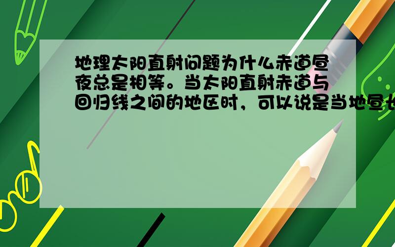 地理太阳直射问题为什么赤道昼夜总是相等。当太阳直射赤道与回归线之间的地区时，可以说是当地昼长最长的一天吗？