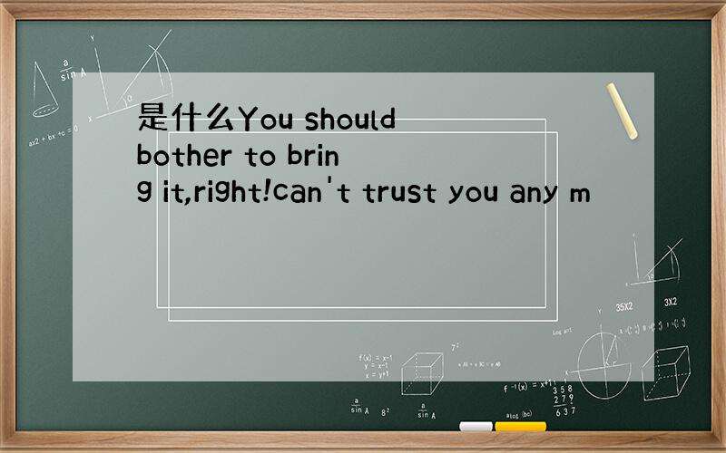 是什么You should bother to bring it,right!can't trust you any m