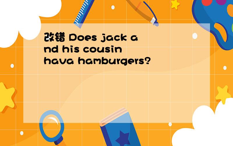 改错 Does jack and his cousin hava hamburgers?