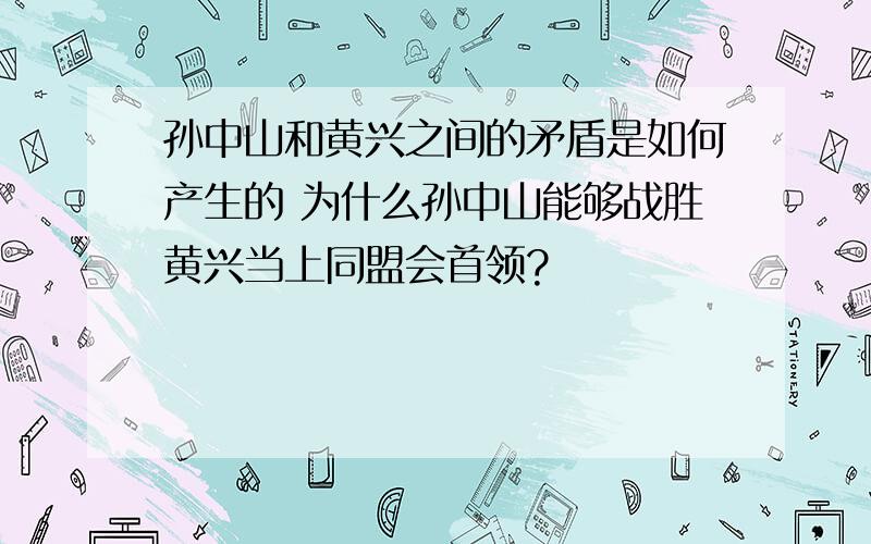 孙中山和黄兴之间的矛盾是如何产生的 为什么孙中山能够战胜黄兴当上同盟会首领?