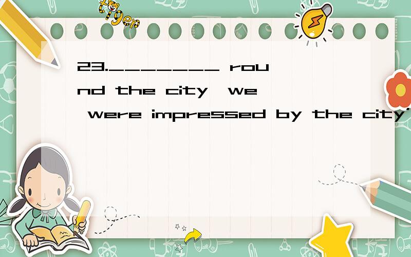 23._______ round the city,we were impressed by the city’s ne